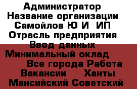 Администратор › Название организации ­ Самойлов Ю.И, ИП › Отрасль предприятия ­ Ввод данных › Минимальный оклад ­ 26 000 - Все города Работа » Вакансии   . Ханты-Мансийский,Советский г.